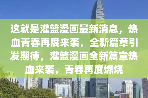 這就是灌籃漫畫最新消息，熱血青春再度來襲，全新篇章引發(fā)期待，灌籃漫畫全新篇章熱血來襲，青春再度燃燒