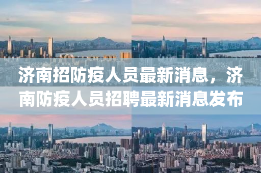 濟(jì)南招防疫人員最新消息，濟(jì)南防疫人員招聘最新消息發(fā)布