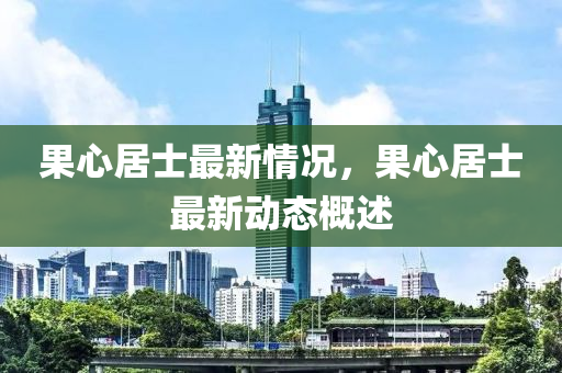 果心居士最新情況，果心居士最新動(dòng)態(tài)概述