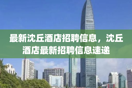 最新沈丘酒店招聘信息，沈丘酒店最新招聘信息速遞