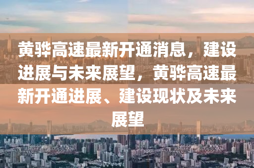 黃驊高速最新開(kāi)通消息，建設(shè)進(jìn)展與未來(lái)展望，黃驊高速最新開(kāi)通進(jìn)展、建設(shè)現(xiàn)狀及未來(lái)展望