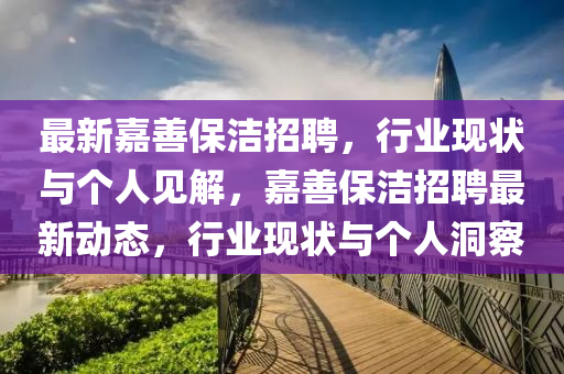 最新嘉善保潔招聘，行業(yè)現(xiàn)狀與個(gè)人見(jiàn)解，嘉善保潔招聘最新動(dòng)態(tài)，行業(yè)現(xiàn)狀與個(gè)人洞察