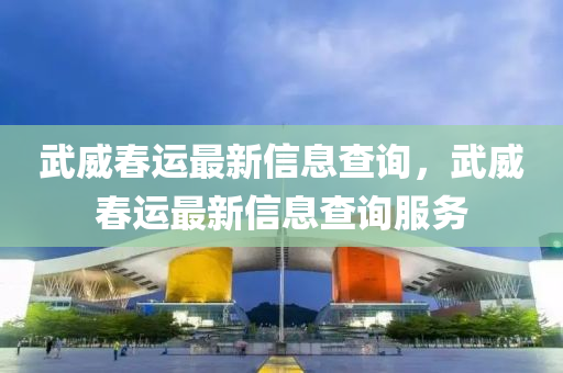 武威春運(yùn)最新信息查詢，武威春運(yùn)最新信息查詢服務(wù)