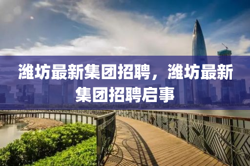 濰坊最新集團招聘，濰坊最新集團招聘啟事