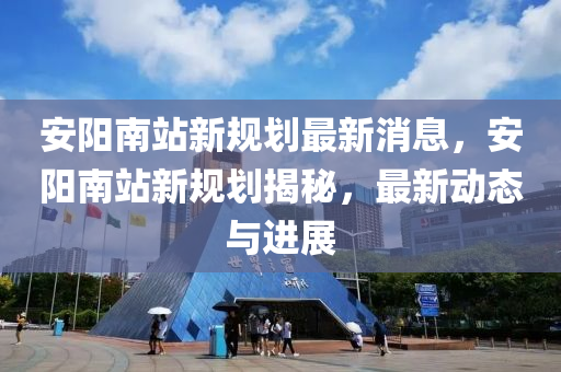安陽南站新規(guī)劃最新消息，安陽南站新規(guī)劃揭秘，最新動態(tài)與進展