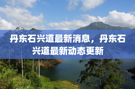 丹東石興道最新消息，丹東石興道最新動態(tài)更新