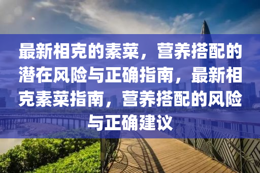 最新相克的素菜，營(yíng)養(yǎng)搭配的潛在風(fēng)險(xiǎn)與正確指南，最新相克素菜指南，營(yíng)養(yǎng)搭配的風(fēng)險(xiǎn)與正確建議