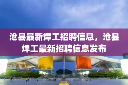 滄縣最新焊工招聘信息，滄縣焊工最新招聘信息發(fā)布