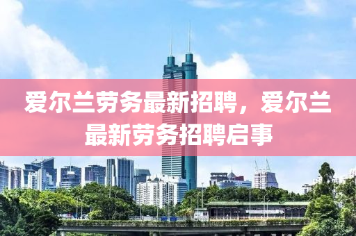 愛(ài)爾蘭勞務(wù)最新招聘，愛(ài)爾蘭最新勞務(wù)招聘啟事