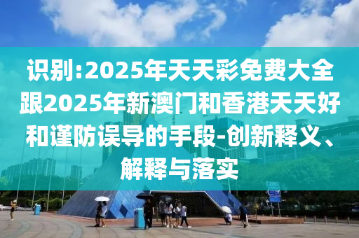 識(shí)別:2025年天天彩免費(fèi)大全跟2025年新澳門和香港天天好和謹(jǐn)防誤導(dǎo)的手段-創(chuàng)新釋義、解釋與落實(shí)