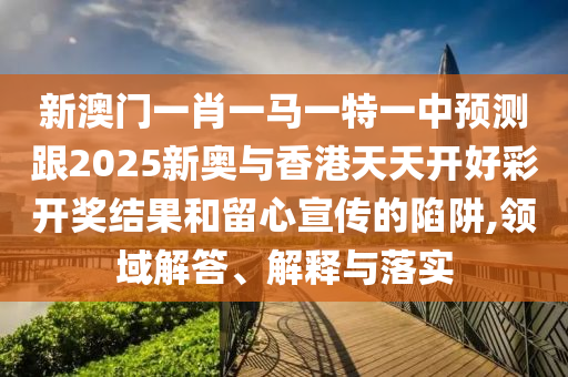 新澳門一肖一馬一特一中預(yù)測跟2025新奧與香港天天開好彩開獎結(jié)果和留心宣傳的陷阱,領(lǐng)域解答、解釋與落實(shí)