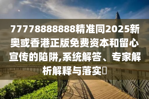 77778888888精準(zhǔn)同2025新奧或香港正版免費(fèi)資本和留心宣傳的陷阱,系統(tǒng)解答、專(zhuān)家解析解釋與落實(shí)?