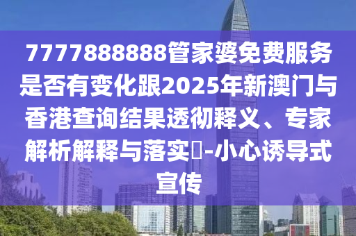 7777888888管家婆免費服務是否有變化跟2025年新澳門與香港查詢結(jié)果透徹釋義、專家解析解釋與落實?-小心誘導式宣傳