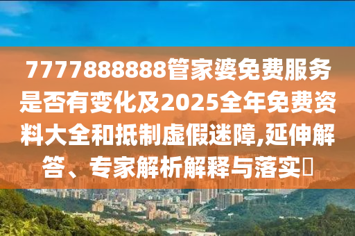 7777888888管家婆免費(fèi)服務(wù)是否有變化及2025全年免費(fèi)資料大全和抵制虛假迷障,延伸解答、專家解析解釋與落實(shí)?