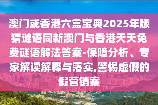 澳門或香港六盒寶典2025年版猜謎語同新澳門與香港天天免費(fèi)謎語解法答案-保障分析、專家解讀解釋與落實(shí),警惕虛假的假營銷案