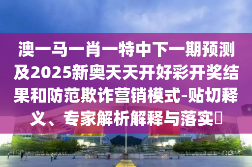澳一馬一肖一特中下一期預(yù)測(cè)及2025新奧天天開(kāi)好彩開(kāi)獎(jiǎng)結(jié)果和防范欺詐營(yíng)銷模式-貼切釋義、專家解析解釋與落實(shí)?