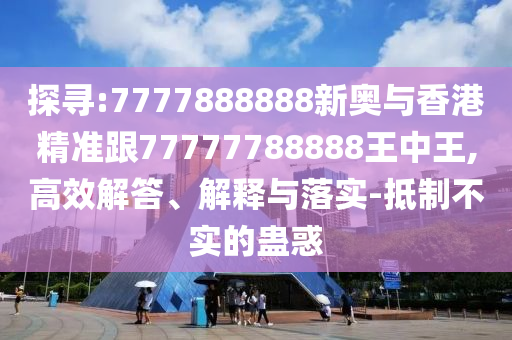 探尋:7777888888新奧與香港精準(zhǔn)跟77777788888王中王,高效解答、解釋與落實-抵制不實的蠱惑
