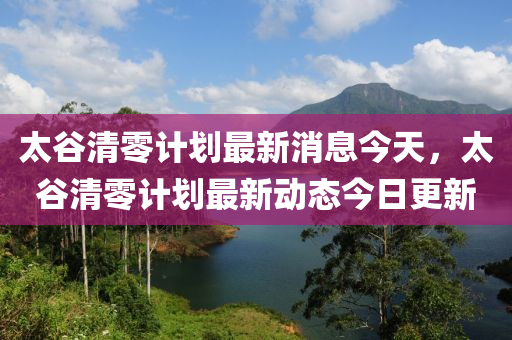 太谷清零計劃最新消息今天，太谷清零計劃最新動態(tài)今日更新