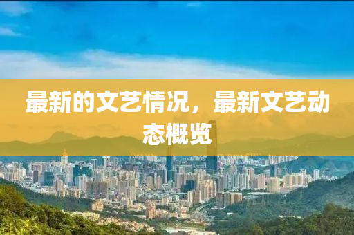 最新的文藝情況，最新文藝動(dòng)態(tài)概覽