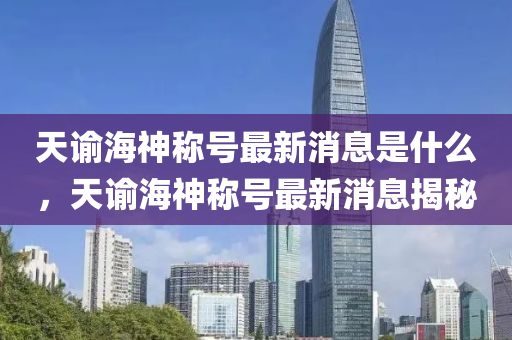 天諭海神稱號最新消息是什么，天諭海神稱號最新消息揭秘