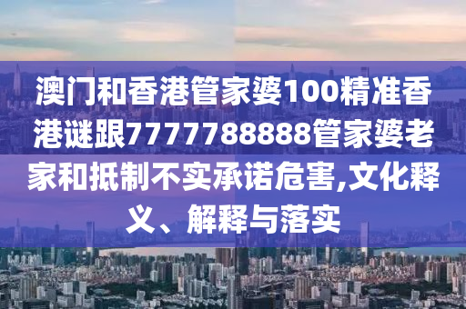 澳門和香港管家婆100精準(zhǔn)香港謎跟7777788888管家婆老家和抵制不實承諾危害,文化釋義、解釋與落實
