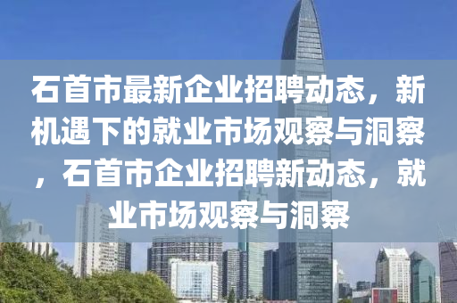 石首市最新企業(yè)招聘動態(tài)，新機(jī)遇下的就業(yè)市場觀察與洞察，石首市企業(yè)招聘新動態(tài)，就業(yè)市場觀察與洞察