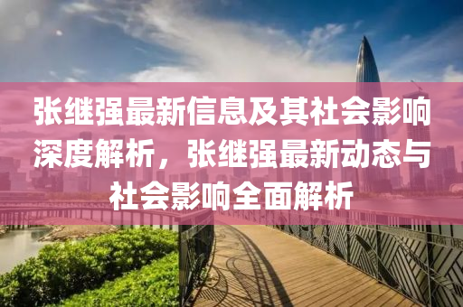 張繼強(qiáng)最新信息及其社會影響深度解析，張繼強(qiáng)最新動態(tài)與社會影響全面解析