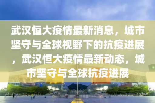 武漢恒大疫情最新消息，城市堅(jiān)守與全球視野下的抗疫進(jìn)展，武漢恒大疫情最新動(dòng)態(tài)，城市堅(jiān)守與全球抗疫進(jìn)展