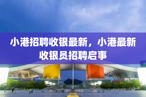 小港招聘收銀最新，小港最新收銀員招聘啟事