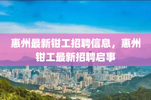 惠州最新鉗工招聘信息，惠州鉗工最新招聘啟事