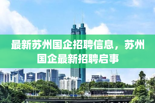 最新蘇州國企招聘信息，蘇州國企最新招聘啟事