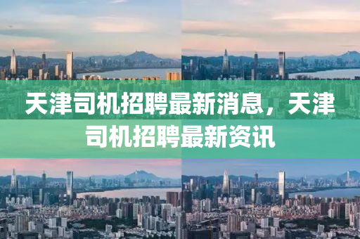 天津司機(jī)招聘最新消息，天津司機(jī)招聘最新資訊