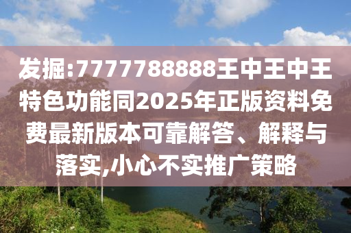 發(fā)掘:7777788888王中王中王特色功能同2025年正版資料免費最新版本可靠解答、解釋與落實,小心不實推廣策略