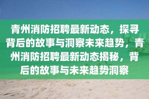 青州消防招聘最新動(dòng)態(tài)，探尋背后的故事與洞察未來趨勢(shì)，青州消防招聘最新動(dòng)態(tài)揭秘，背后的故事與未來趨勢(shì)洞察