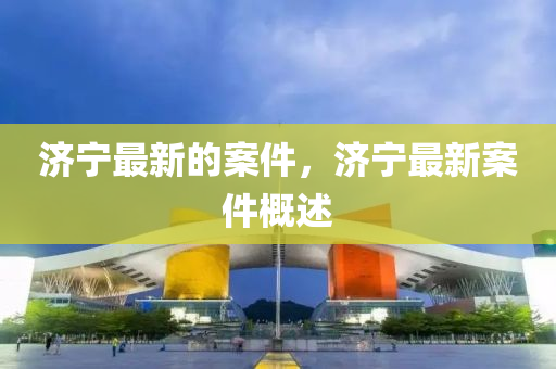 濟寧最新的案件，濟寧最新案件概述