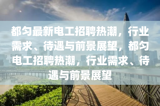 都勻最新電工招聘熱潮，行業(yè)需求、待遇與前景展望，都勻電工招聘熱潮，行業(yè)需求、待遇與前景展望