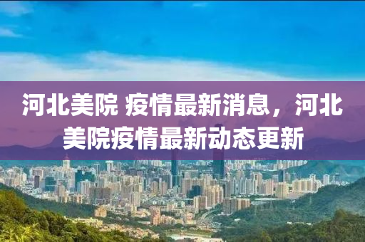 河北美院 疫情最新消息，河北美院疫情最新動態(tài)更新