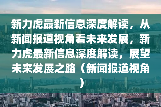 新力虎最新信息深度解讀，從新聞報(bào)道視角看未來發(fā)展，新力虎最新信息深度解讀，展望未來發(fā)展之路（新聞報(bào)道視角）