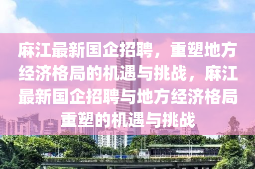 麻江最新國(guó)企招聘，重塑地方經(jīng)濟(jì)格局的機(jī)遇與挑戰(zhàn)，麻江最新國(guó)企招聘與地方經(jīng)濟(jì)格局重塑的機(jī)遇與挑戰(zhàn)