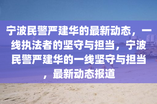 寧波民警嚴(yán)建華的最新動態(tài)，一線執(zhí)法者的堅(jiān)守與擔(dān)當(dāng)，寧波民警嚴(yán)建華的一線堅(jiān)守與擔(dān)當(dāng)，最新動態(tài)報道