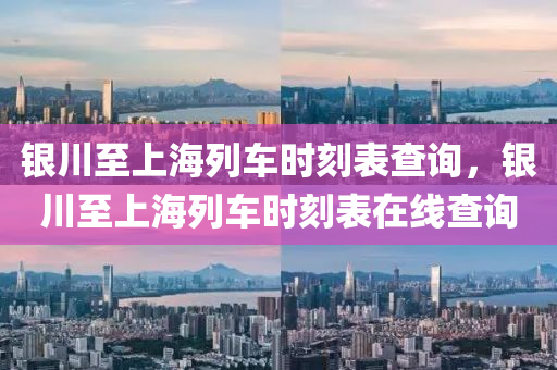 銀川至上海列車時(shí)刻表查詢，銀川至上海列車時(shí)刻表在線查詢