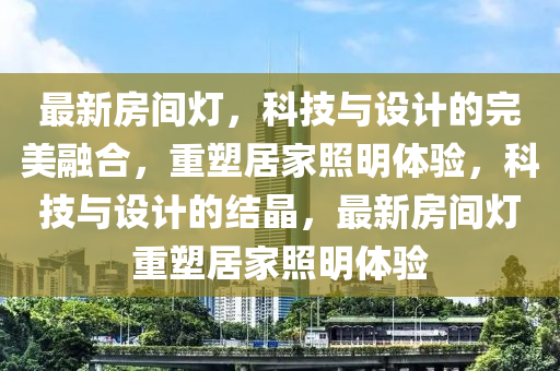 最新房間燈，科技與設(shè)計(jì)的完美融合，重塑居家照明體驗(yàn)，科技與設(shè)計(jì)的結(jié)晶，最新房間燈重塑居家照明體驗(yàn)