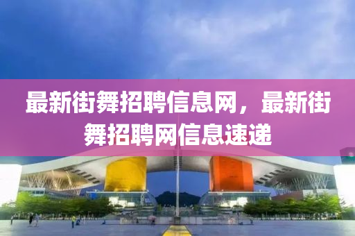 最新街舞招聘信息網，最新街舞招聘網信息速遞