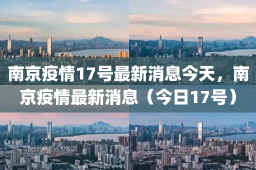南京疫情17號(hào)最新消息今天，南京疫情最新消息（今日17號(hào)）