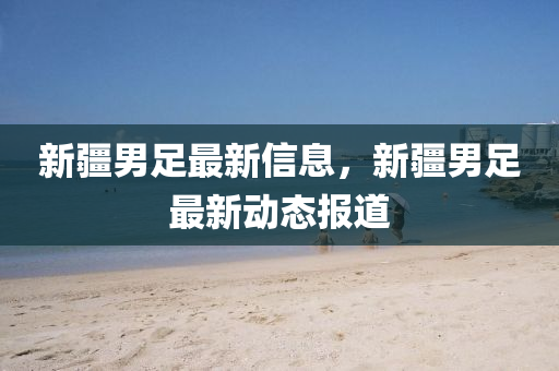 新疆男足最新信息，新疆男足最新動態(tài)報道