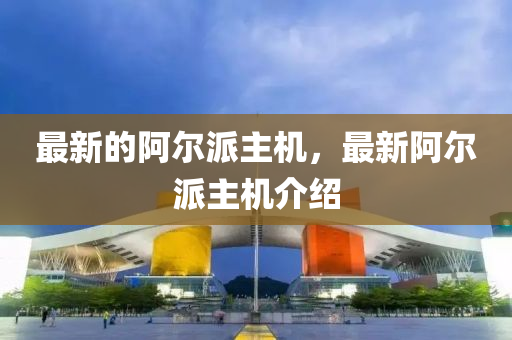 最新的阿爾派主機(jī)，最新阿爾派主機(jī)介紹