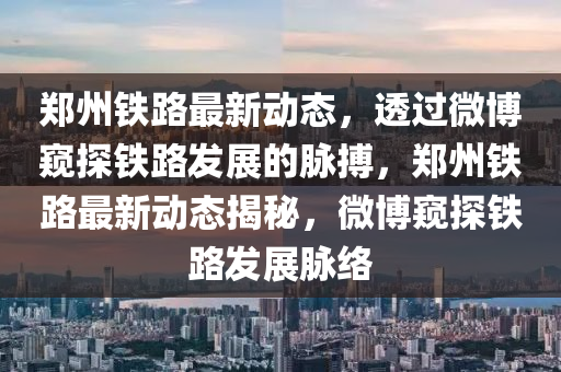 鄭州鐵路最新動(dòng)態(tài)，透過(guò)微博窺探鐵路發(fā)展的脈搏，鄭州鐵路最新動(dòng)態(tài)揭秘，微博窺探鐵路發(fā)展脈絡(luò)