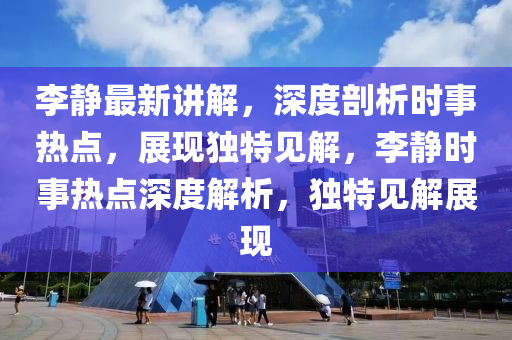 李靜最新講解，深度剖析時事熱點，展現(xiàn)獨特見解，李靜時事熱點深度解析，獨特見解展現(xiàn)
