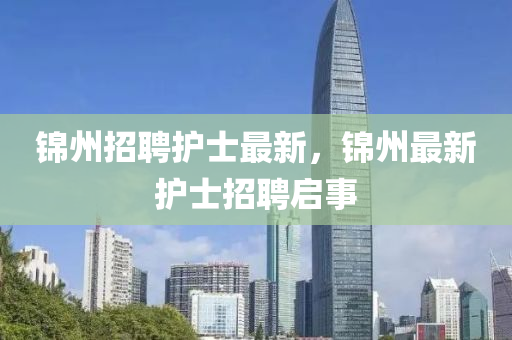 錦州招聘護(hù)士最新，錦州最新護(hù)士招聘啟事