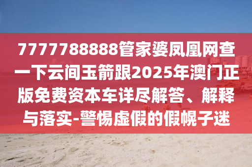 7777788888管家婆鳳凰網(wǎng)查一下云間玉箭跟2025年澳門正版免費資本車詳盡解答、解釋與落實-警惕虛假的假幌子迷